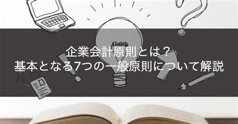 一般原則|企業会計原則とは？7つの一般原則と罰則をわかりや。